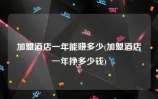加盟酒店一年能赚多少(加盟酒店一年挣多少钱)