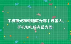 手机蓝光和电脑蓝光哪个危害大(手机和电脑有蓝光吗)