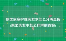飘柔家庭护理洗发水怎么分辨真假(飘柔洗发水怎么样辨别真假)