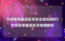 外贸尾单服装批发你全部知晓吗？外贸尾单服装批发细致解析