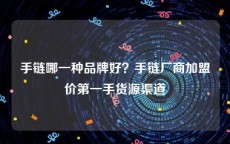 手链哪一种品牌好？手链厂商加盟价第一手货源渠道