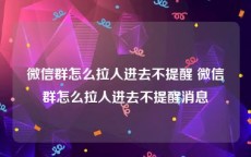 微信群怎么拉人进去不提醒 微信群怎么拉人进去不提醒消息