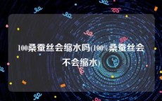 100桑蚕丝会缩水吗(100%桑蚕丝会不会缩水)