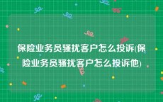 保险业务员骚扰客户怎么投诉(保险业务员骚扰客户怎么投诉他)