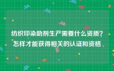 纺织印染助剂生产需要什么资质？怎样才能获得相关的认证和资格
