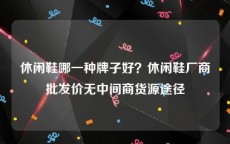休闲鞋哪一种牌子好？休闲鞋厂商批发价无中间商货源途径