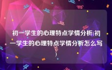 初一学生的心理特点学情分析(初一学生的心理特点学情分析怎么写)