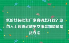 低价女装批发厂家直销怎样找？业内人士透露武威男女服装加盟价拿货办法