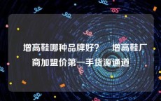 內增高鞋哪种品牌好？內增高鞋厂商加盟价第一手货源通道
