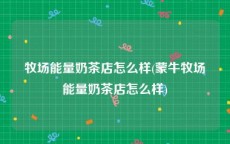 牧场能量奶茶店怎么样(蒙牛牧场能量奶茶店怎么样)