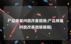产品质量问题改善措施(产品质量问题改善措施模板)