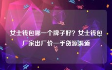 女士钱包哪一个牌子好？女士钱包厂家出厂价一手货源渠道