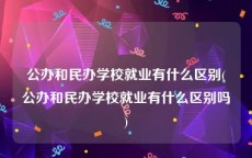 公办和民办学校就业有什么区别(公办和民办学校就业有什么区别吗)