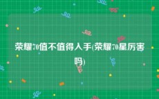 荣耀70值不值得入手(荣耀70星厉害吗)