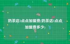 奶茶店1点点加盟费(奶茶店1点点加盟费多少)