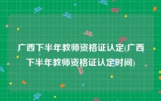 广西下半年教师资格证认定(广西下半年教师资格证认定时间)