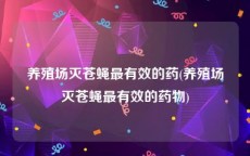 养殖场灭苍蝇最有效的药(养殖场灭苍蝇最有效的药物)