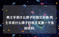 男士手表什么牌子好用又实惠(男士手表什么牌子好用又实惠一千多块钱的)