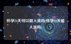 怀孕24天可以做人流吗(怀孕24天能人流吗)