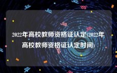 2022年高校教师资格证认定(2022年高校教师资格证认定时间)