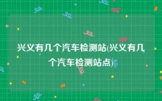 兴义有几个汽车检测站(兴义有几个汽车检测站点)