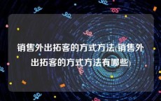 销售外出拓客的方式方法(销售外出拓客的方式方法有哪些)