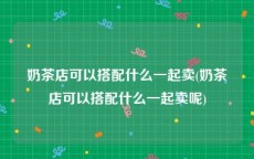奶茶店可以搭配什么一起卖(奶茶店可以搭配什么一起卖呢)