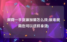 微商一手货源加盟怎么找(原来微商也可以这样拿货)