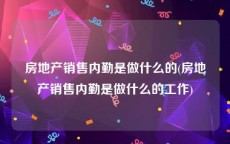 房地产销售内勤是做什么的(房地产销售内勤是做什么的工作)