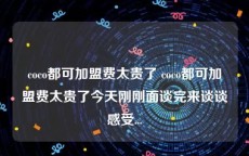 coco都可加盟费太贵了 coco都可加盟费太贵了今天刚刚面谈完来谈谈感受...