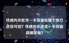 性感内衣批发一手货源在哪个地方进货可信？性感内衣进货一手经销商哪家强？