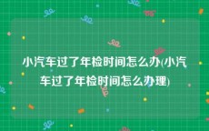 小汽车过了年检时间怎么办(小汽车过了年检时间怎么办理)