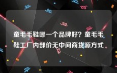 童毛毛鞋哪一个品牌好？童毛毛鞋工厂内部价无中间商货源方式