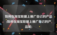 如何在淘宝联盟上推广自己的产品(如何在淘宝联盟上推广自己的产品呢)