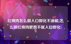 红烧肉怎么做入口即化不油腻(怎么做红烧肉肥而不腻入口即化)