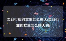 美容行业的女生怎么聊天(美容行业的女生怎么聊天的)