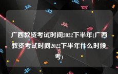 广西教资考试时间2022下半年(广西教资考试时间2022下半年什么时候考)