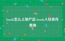 lazada怎么上架产品 lazada入驻条件费用