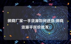 微商厂家一手货源如何进货(微商货源平民价批发)