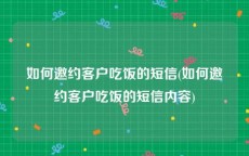 如何邀约客户吃饭的短信(如何邀约客户吃饭的短信内容)