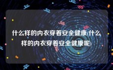 什么样的内衣穿着安全健康(什么样的内衣穿着安全健康呢)