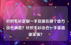 针织毛衫定制一手货源在哪个地方出仓满意？针织毛衫出仓一手渠道谁家强？