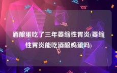 酒酿蛋吃了三年萎缩性胃炎(萎缩性胃炎能吃酒酿鸡蛋吗)
