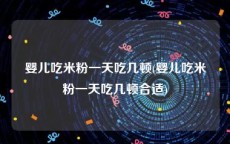 婴儿吃米粉一天吃几顿(婴儿吃米粉一天吃几顿合适)