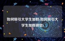 如何吸引大学生加群(如何吸引大学生加群微信)