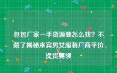 包包厂家一手货源要怎么找？不藏了揭秘来宾男女服装厂商平价提货要领
