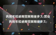 执照年检逾期宽限期是多久(营业执照年检逾期宽限期是多久)