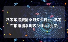 私家车报废能拿到多少钱2022(私家车报废能拿到多少钱2022北京)
