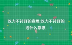 吃力不讨好的意思(吃力不讨好的活什么意思)