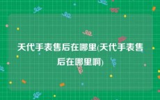 天代手表售后在哪里(天代手表售后在哪里啊)